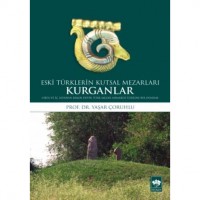 Eski Türklerin Kutsal Mezarları Kurganlar; Orta ve İç Asya`nın Erken Devir Türk Mezar Mimarisi Üzerine Bir Deneme