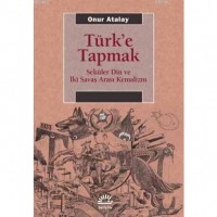 Türk`e Tapmak; Seküler Din ve İki Savaş Arası Kemalizm