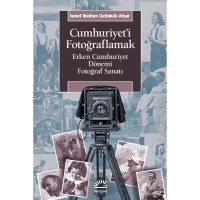 Cumhuriyet`i Fotoğraflamak: Erken Cumhuriyet Dönemi Fotoğraf Sanatı
